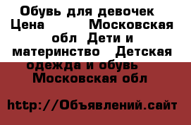 Обувь для девочек › Цена ­ 700 - Московская обл. Дети и материнство » Детская одежда и обувь   . Московская обл.